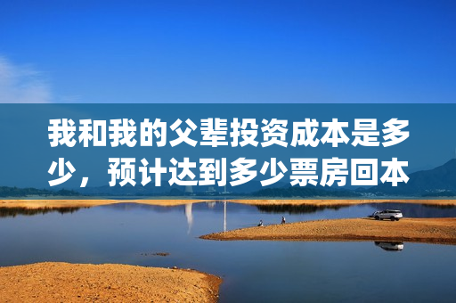 我和我的父辈投资成本是多少，预计达到多少票房回本？(我和我的父辈投资方)