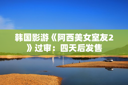 韩国影游《阿西美女室友2》过审：四天后发售