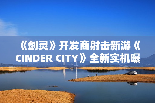 《剑灵》开发商射击新游《CINDER CITY》全新实机曝光！首尔打僵尸