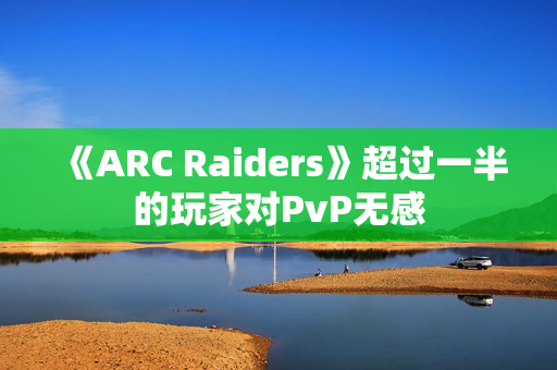 《ARC Raiders》超过一半的玩家对PvP无感