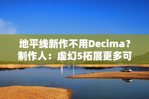 地平线新作不用Decima？制作人：虚幻5拓展更多可能