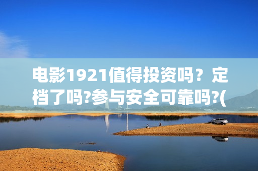 电影1921值得投资吗？定档了吗?参与安全可靠吗?(电影1921可以投资吗)