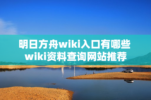 明日方舟wiki入口有哪些 wiki资料查询网站推荐