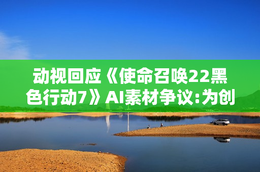 动视回应《使命召唤22黑色行动7》AI素材争议:为创造最佳游戏体验