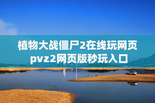 植物大战僵尸2在线玩网页 pvz2网页版秒玩入口