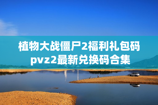 植物大战僵尸2福利礼包码 pvz2最新兑换码合集