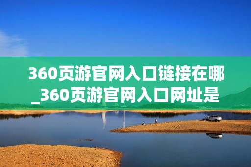 360页游官网入口链接在哪_360页游官网入口网址是什么