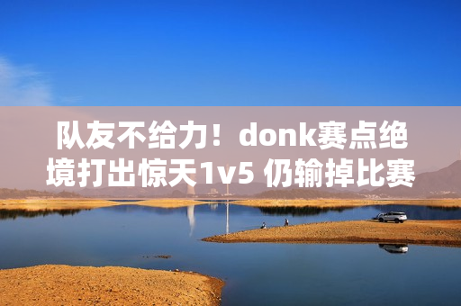队友不给力!donk赛点绝境打出惊天1v5 仍输掉比赛 队友不给力!donk赛点绝境打出惊天1v5 仍输掉比赛