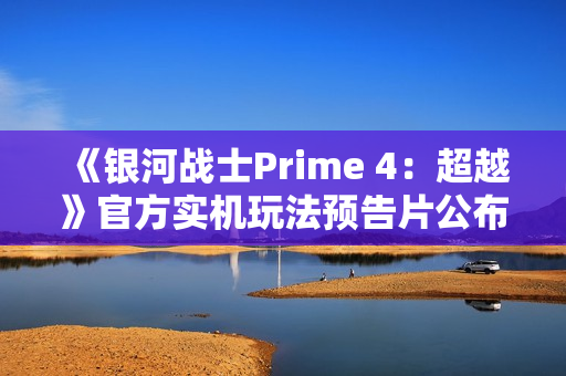 《银河战士Prime 4：超越》官方实机玩法预告片公布