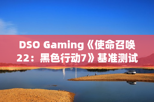 DSO Gaming《使命召唤22：黑色行动7》基准测试：光追表现糟糕透顶 DLSS 4表现出色