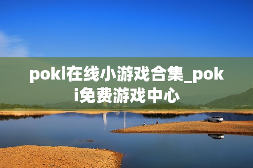 poki在线小游戏合集_poki免费游戏中心