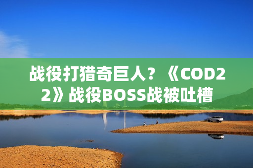 战役打猎奇巨人？《COD22》战役BOSS战被吐槽