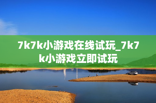 7k7k小游戏在线试玩_7k7k小游戏立即试玩