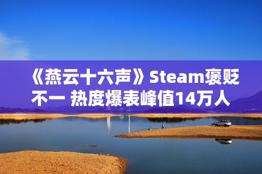 《燕云十六声》Steam褒贬不一 热度爆表峰值14万人