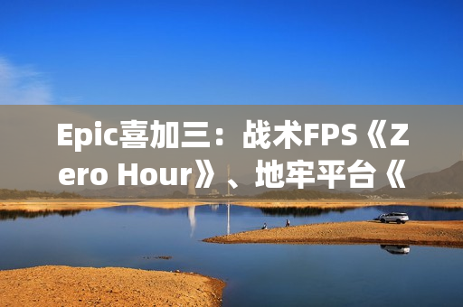 Epic喜加三：战术FPS《Zero Hour》、地牢平台《灾厄逆刃》、回合制策略《寂静之歌》都有！