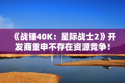 《战锤40K：星际战士2》开发商重申不存在资源竞争！开发3不影响2更新