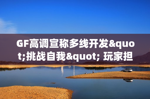 GF高调宣称多线开发"挑战自我" 玩家担忧成品质量