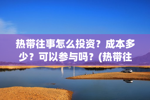 热带往事怎么投资？成本多少？可以参与吗？(热带往事如何)