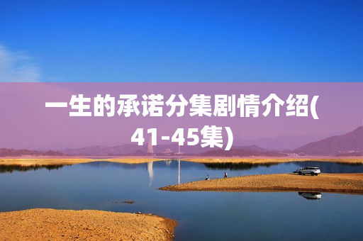 一生的承诺分集剧情介绍(41-45集)