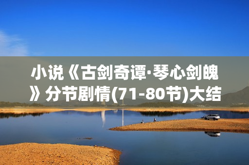 小说《古剑奇谭·琴心剑魄》分节剧情(71-80节)大结局