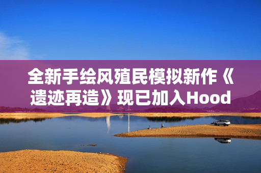 全新手绘风殖民模拟新作《遗迹再造》现已加入Hooded Horse发行