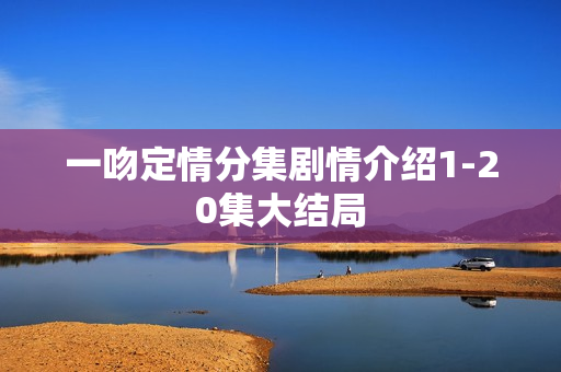 一吻定情分集剧情介绍1-20集大结局