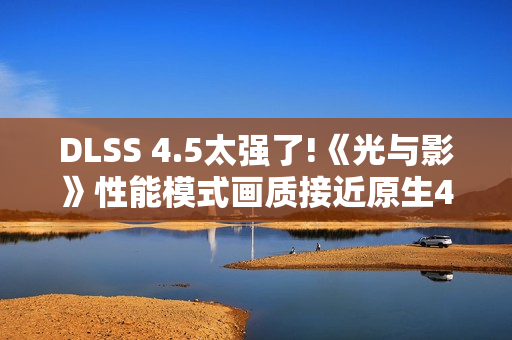 DLSS 4.5太强了!《光与影》性能模式画质接近原生4K
