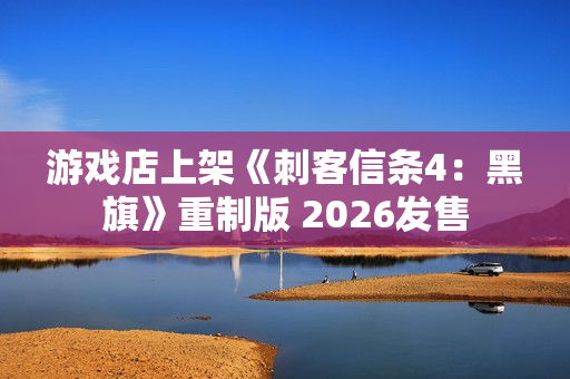 游戏店上架《刺客信条4：黑旗》重制版 2026发售