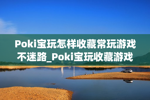 Poki宝玩怎样收藏常玩游戏不迷路_Poki宝玩收藏游戏快速查找妙招【技巧】