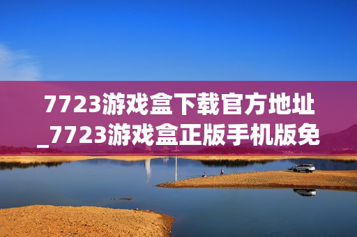 7723游戏盒下载官方地址_7723游戏盒正版手机版免费下载入口