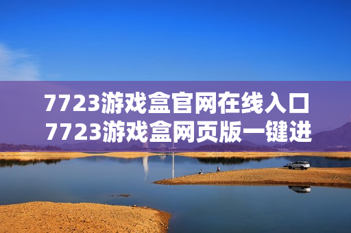 7723游戏盒官网在线入口 7723游戏盒网页版一键进入