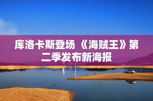 库洛卡斯登场 《海贼王》第二季发布新海报