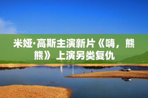 米娅·高斯主演新片《嗨，熊熊》 上演另类复仇