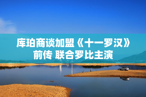 库珀商谈加盟《十一罗汉》前传 联合罗比主演