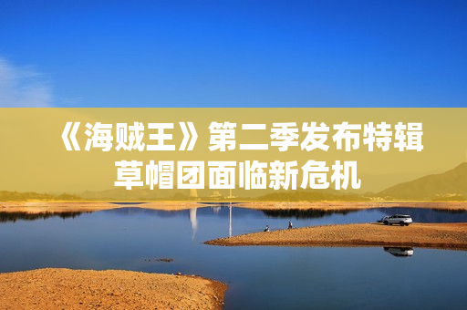 《海贼王》第二季发布特辑 草帽团面临新危机
