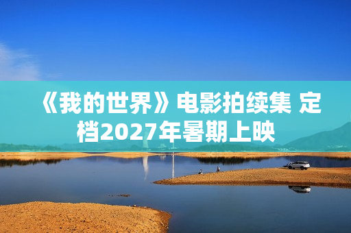 《我的世界》电影拍续集 定档2027年暑期上映