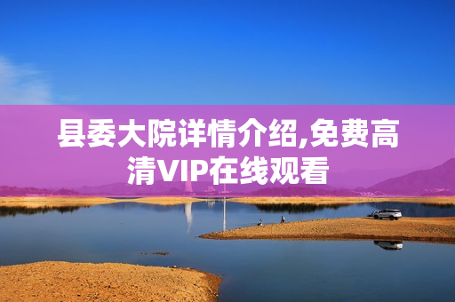 县委大院详情介绍,免费高清VIP在线观看