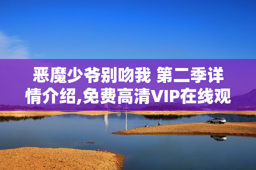 恶魔少爷别吻我 第二季详情介绍,免费高清VIP在线观看 恶魔少爷别吻我 第二季详情介绍,免费高清VIP在线观看