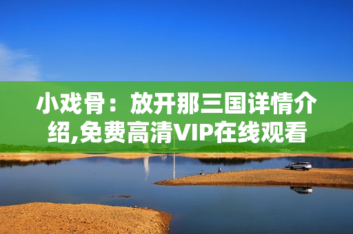 小戏骨：放开那三国详情介绍,免费高清VIP在线观看