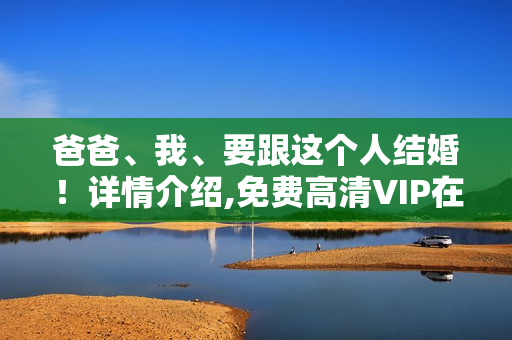 爸爸、我、要跟这个人结婚！详情介绍,免费高清VIP在线观看