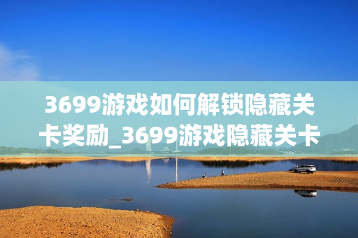 3699游戏如何解锁隐藏关卡奖励_3699游戏隐藏关卡开启与通关秘诀【探秘】 3699游戏如何解锁隐藏关卡奖励_3699游戏隐藏关卡开启与通关秘诀【探秘】