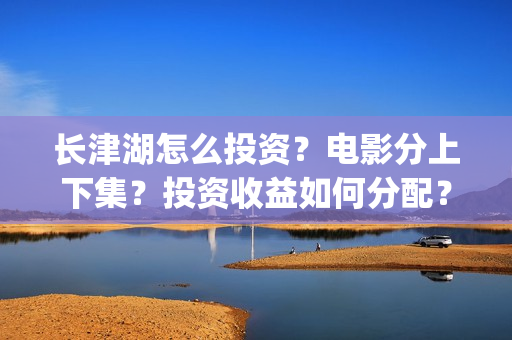 长津湖怎么投资？电影分上下集？投资收益如何分配？(《长津湖》投资方)