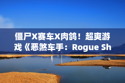 僵尸X赛车X肉鸽！超爽游戏《恶煞车手：Rogue Shift》首爆实机预告
