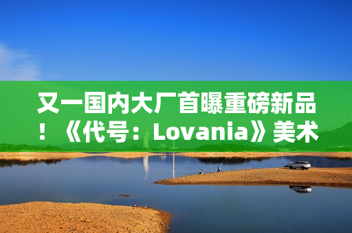 又一国内大厂首曝重磅新品！《代号：Lovania》美术风格超独特