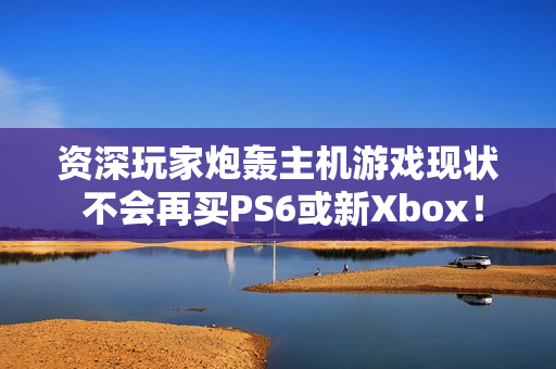 资深玩家炮轰主机游戏现状 不会再买PS6或新Xbox！