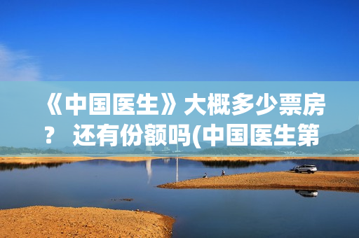 《中国医生》大概多少票房？ 还有份额吗(中国医生第六集)