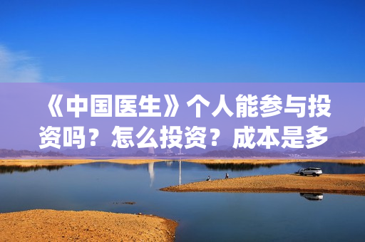 《中国医生》个人能参与投资吗？怎么投资？成本是多少？(《中国医生》抢先版)