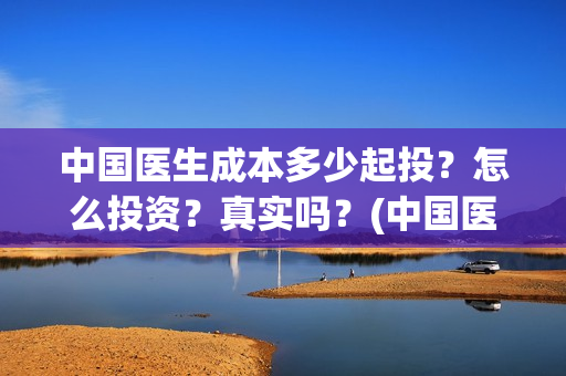 中国医生成本多少起投？怎么投资？真实吗？(中国医生的制作成本)