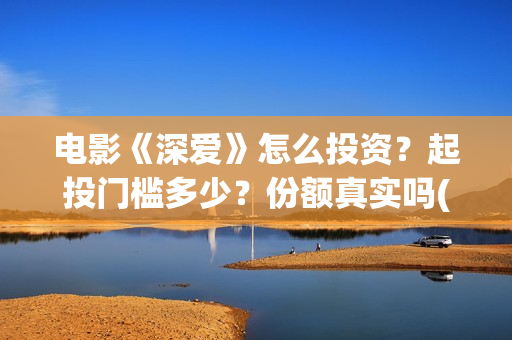 电影《深爱》怎么投资？起投门槛多少？份额真实吗(播放电影深爱)
