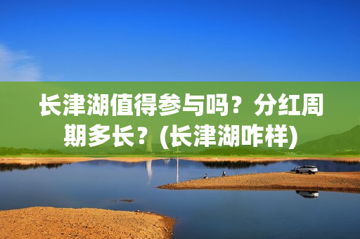 长津湖值得参与吗？分红周期多长？(长津湖咋样)
